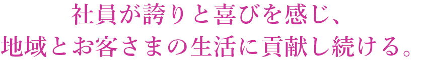 社員が誇りと喜びを感じ、地域とお客さまの生活に貢献し続ける。