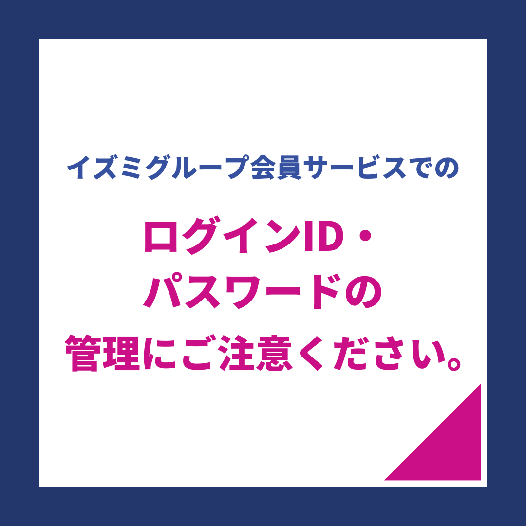 イズミグループ会員サービスでのログインID・パスワードの管理にご注意ください