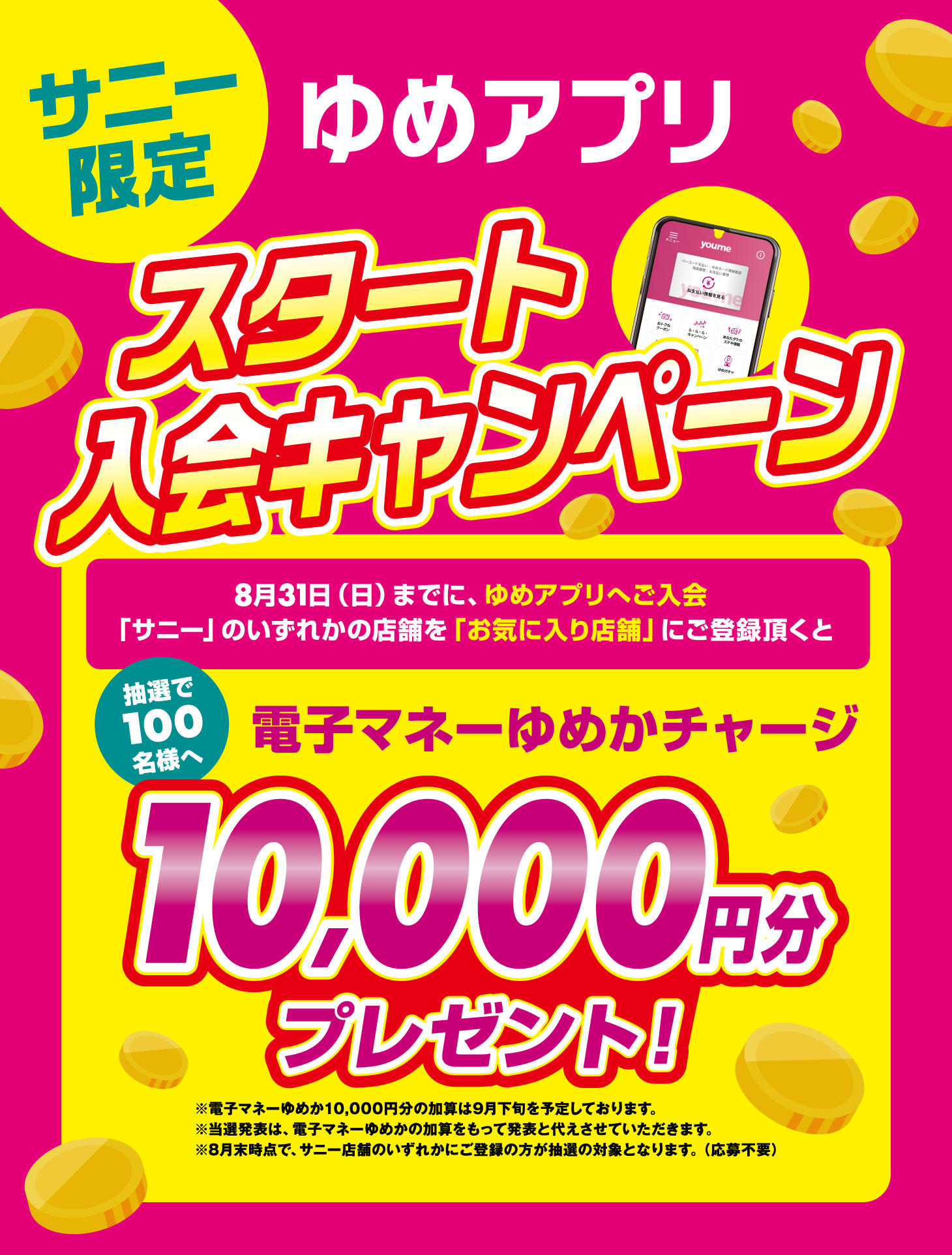 サニー限定 ゆめアプリ スタートキャンペーン 8/31(日)まで  サニー店舗を「お気に入り店舗」に登録！ 抽選で100名様へ 電子マネーゆめかチャージ 10,000円分　プレゼント！