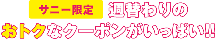 サニー限定 週替わりのおトクなクーポンがいっぱい!!