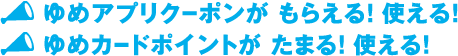 ゆめアプリクーポンがもらえる!使える! ゆめカードポイントがたまる!使える!