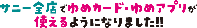 サニー全店でゆめカード・ゆめアプリが使えるようになりました!!