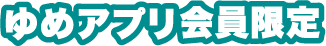 ゆめアプリ会員限定
